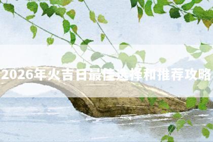 2026年火吉日最佳选择和推荐攻略
