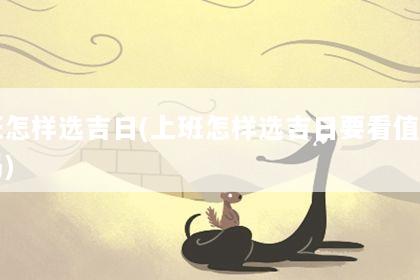 上班怎样选吉日(上班怎样选吉日要看值日星宿吗)