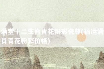 福运满堂十二生肖青花粉彩瓷尊(福运满堂十二生肖青花粉彩价格)