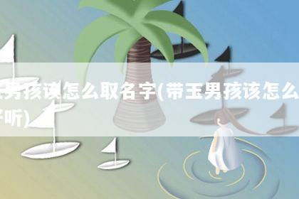 带玉男孩该怎么取名字(带玉男孩该怎么取名字好听)